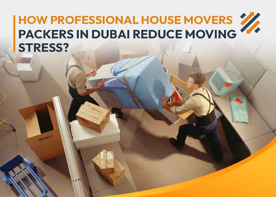 How Professional House Movers and Packers in Dubai Reduce Moving Stress?