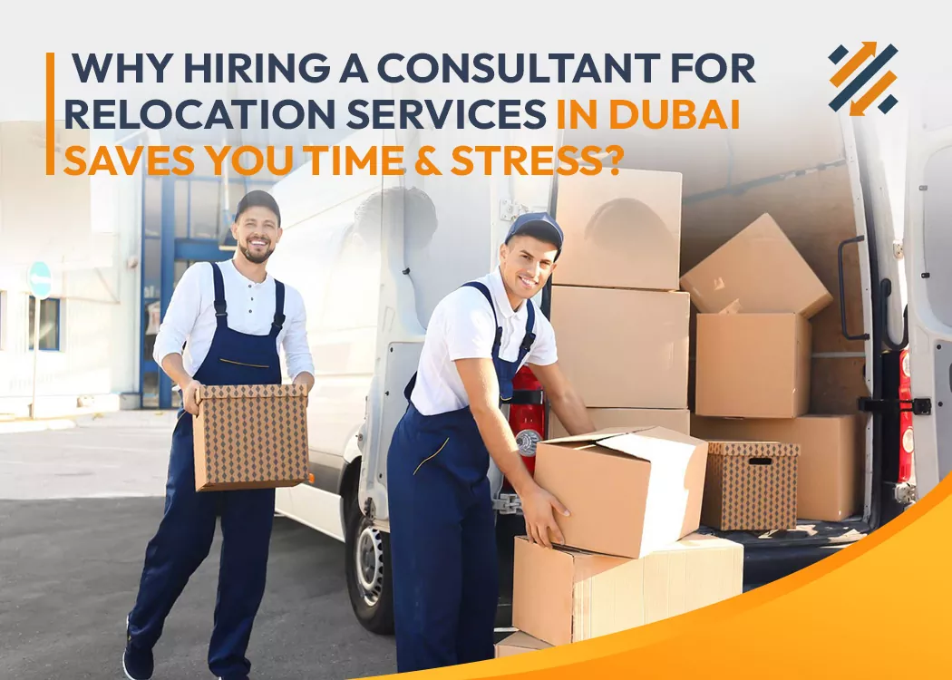 Why Hiring a Consultant For Relocation Services in Dubai Saves You Time & Stress?